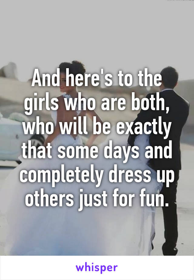 And here's to the girls who are both, who will be exactly that some days and completely dress up others just for fun.