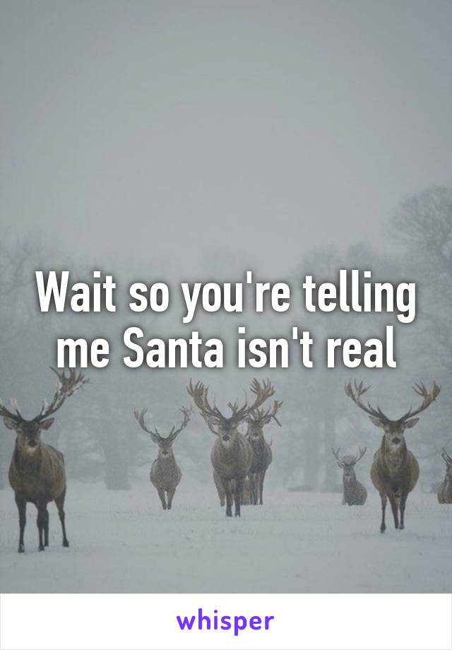 Wait so you're telling me Santa isn't real