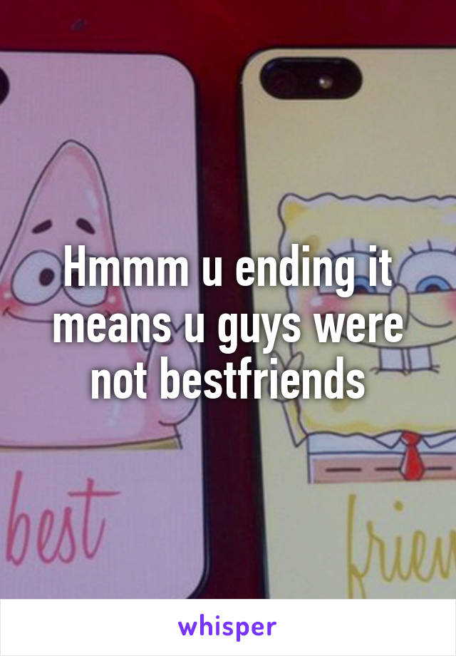 Hmmm u ending it means u guys were not bestfriends