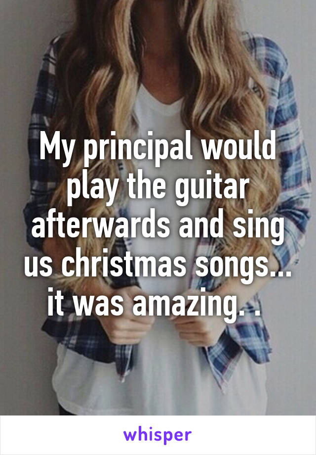 My principal would play the guitar afterwards and sing us christmas songs... it was amazing. . 