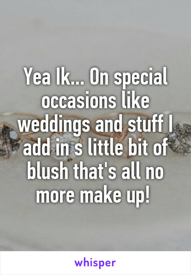 Yea Ik... On special occasions like weddings and stuff I add in s little bit of blush that's all no more make up! 