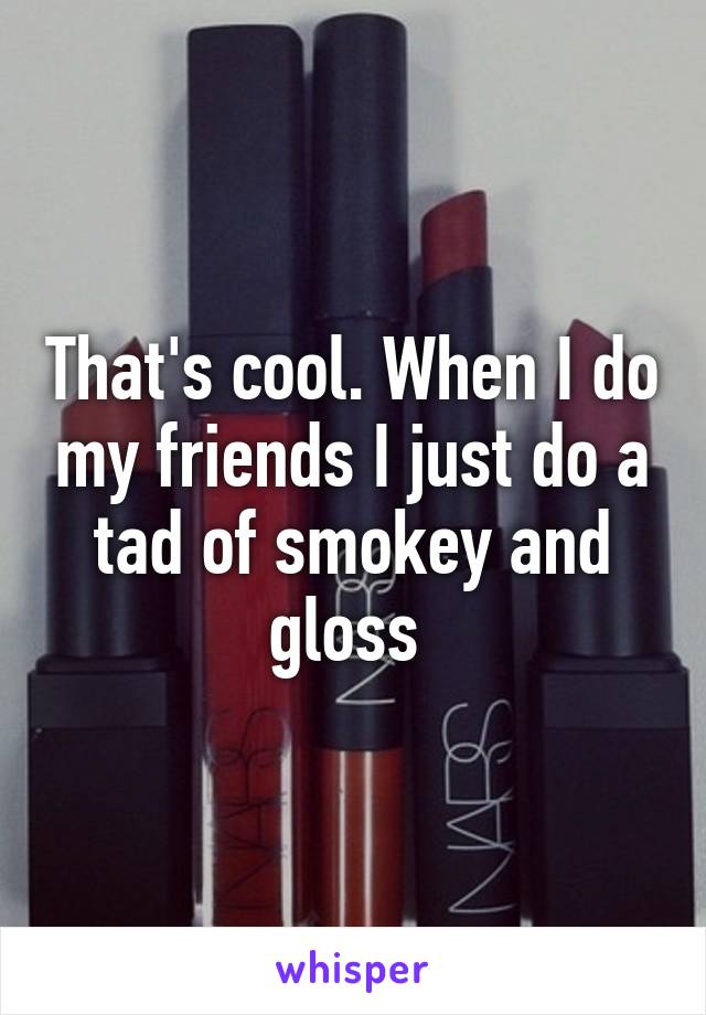 That's cool. When I do my friends I just do a tad of smokey and gloss 