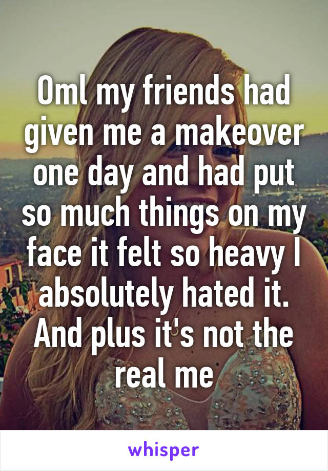 Oml my friends had given me a makeover one day and had put so much things on my face it felt so heavy I absolutely hated it. And plus it's not the real me