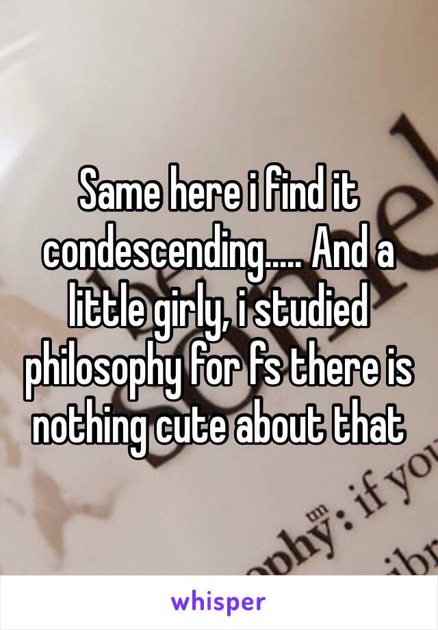 Same here i find it condescending..... And a little girly, i studied philosophy for fs there is nothing cute about that