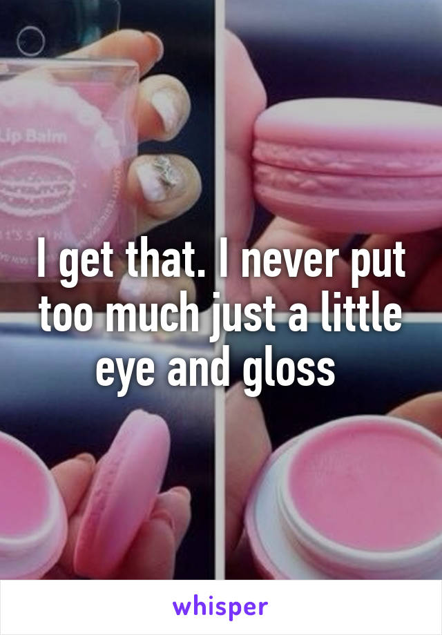 I get that. I never put too much just a little eye and gloss 