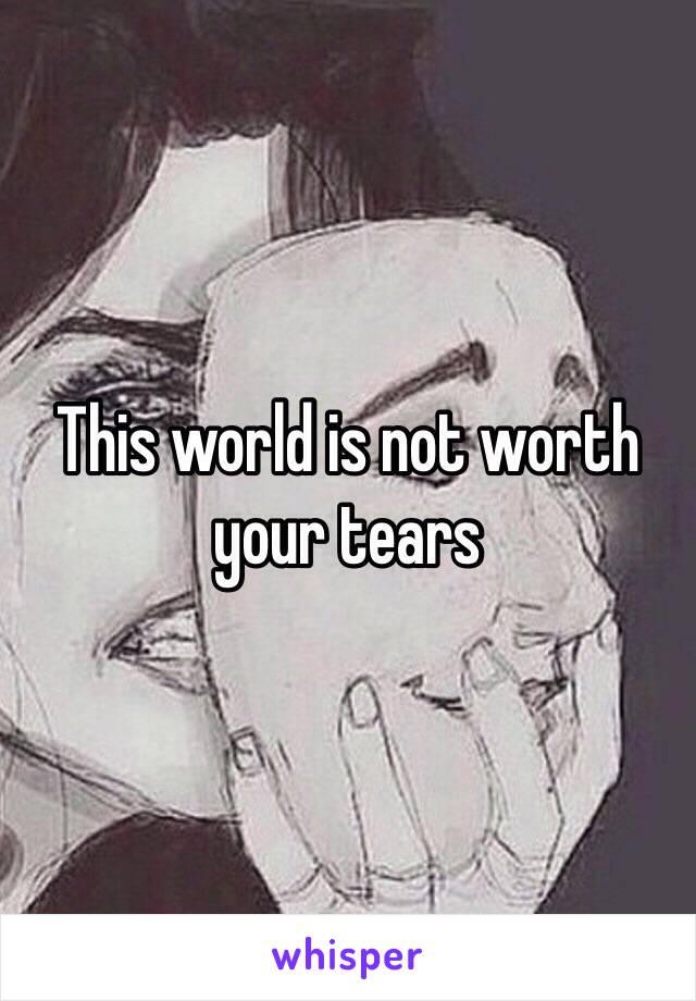 This world is not worth your tears