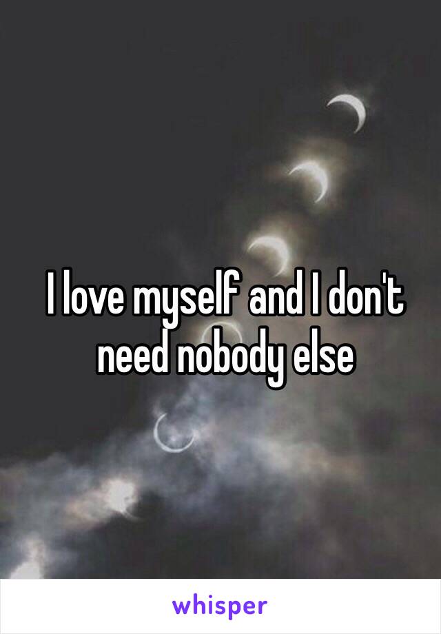 I love myself and I don't need nobody else