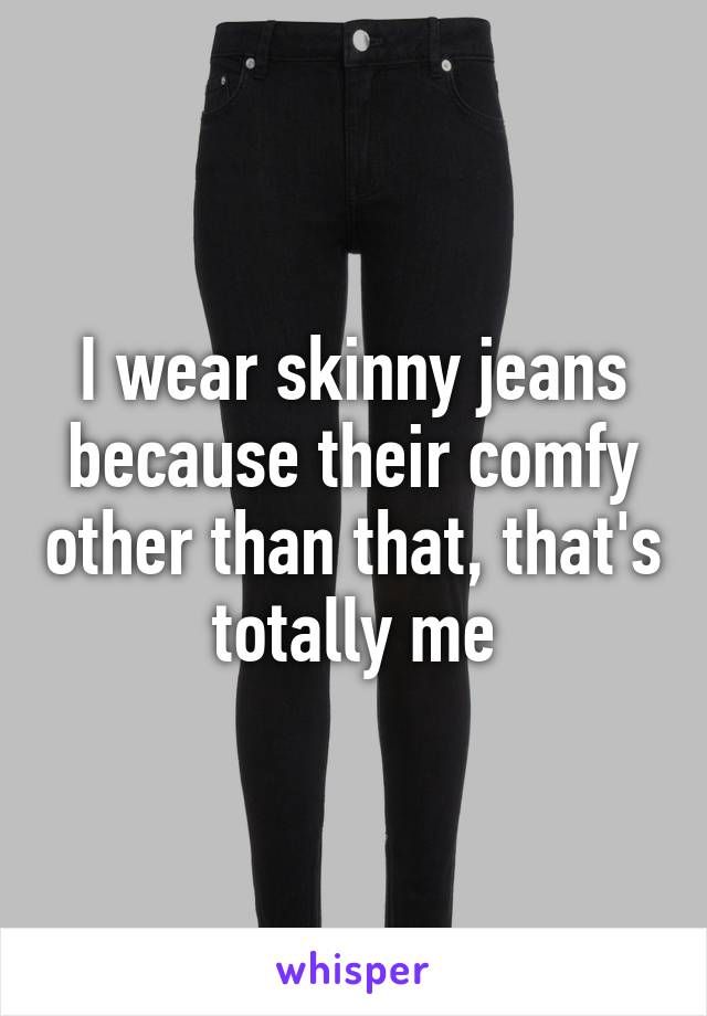 I wear skinny jeans because their comfy other than that, that's totally me