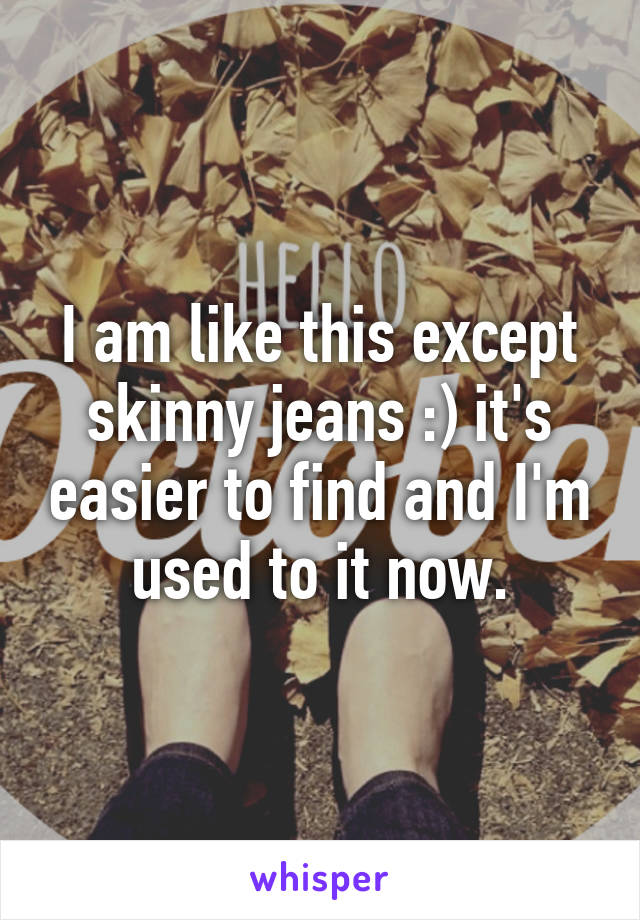 I am like this except skinny jeans :) it's easier to find and I'm used to it now.