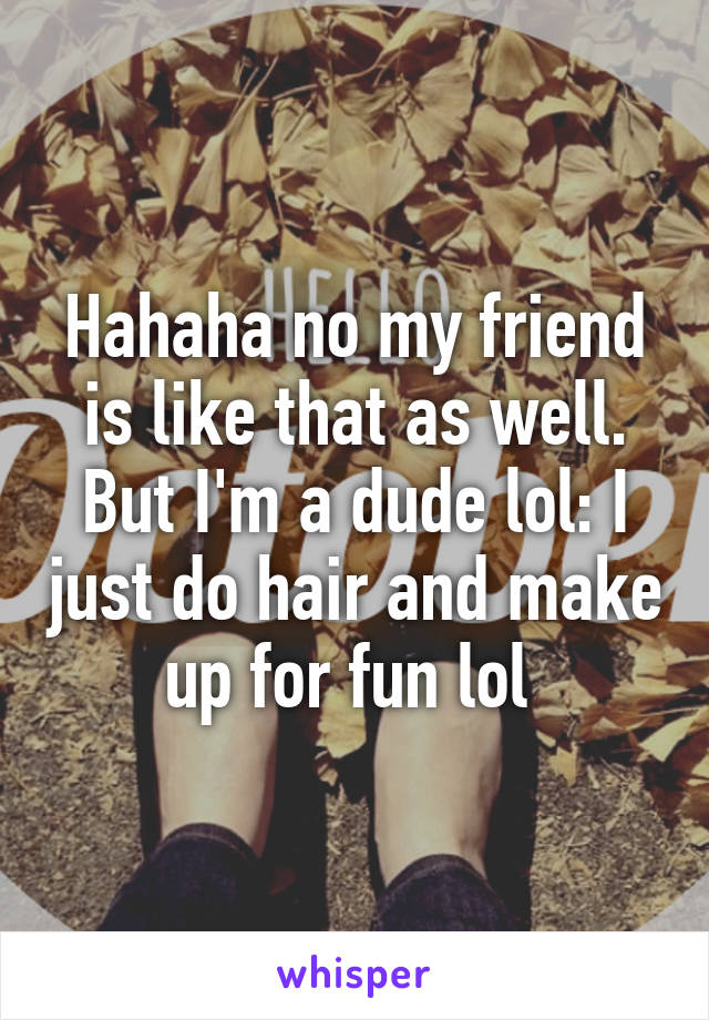 Hahaha no my friend is like that as well. But I'm a dude lol: I just do hair and make up for fun lol 