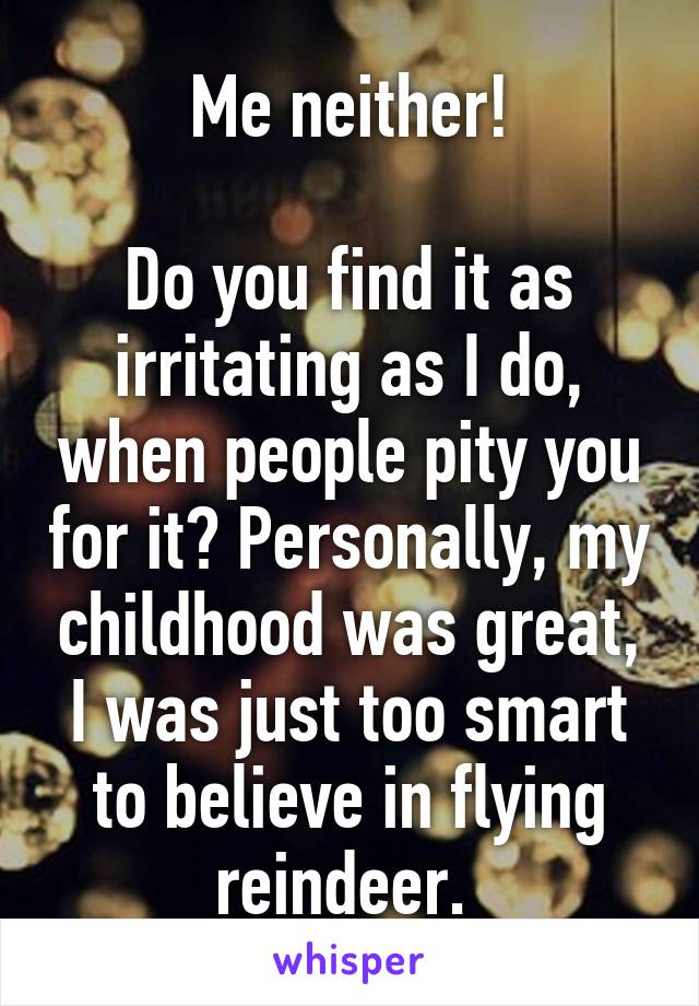 Me neither!

Do you find it as irritating as I do, when people pity you for it? Personally, my childhood was great, I was just too smart to believe in flying reindeer. 