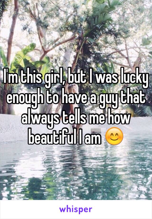 I'm this girl, but I was lucky enough to have a guy that always tells me how beautiful I am 😊