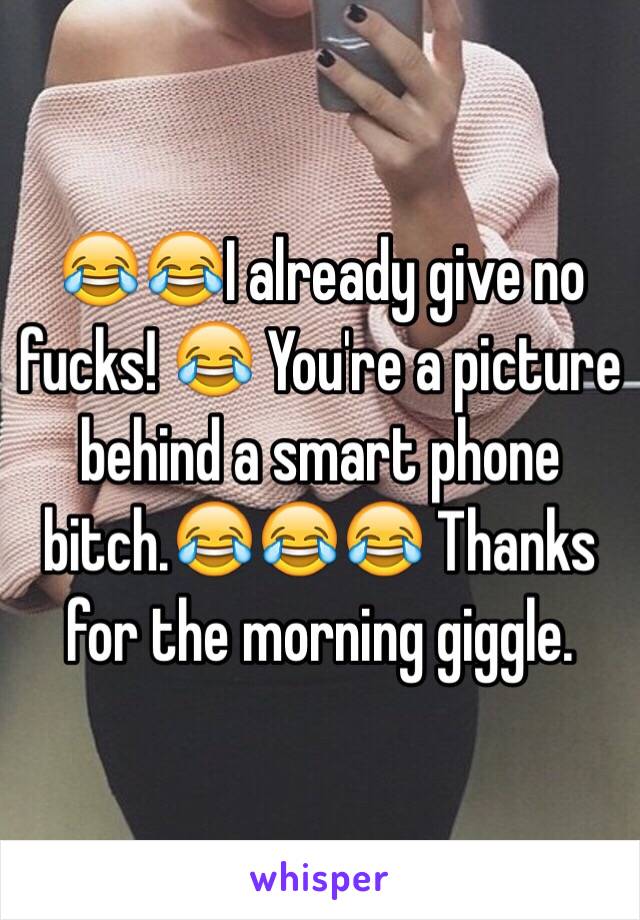 😂😂I already give no fucks! 😂 You're a picture behind a smart phone bitch.😂😂😂 Thanks for the morning giggle.