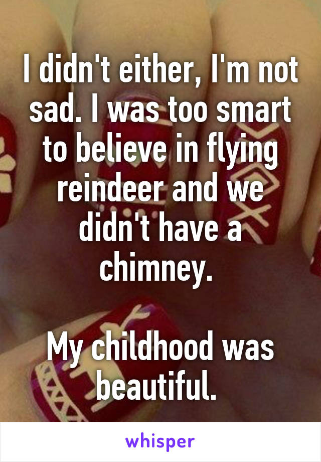 I didn't either, I'm not sad. I was too smart to believe in flying reindeer and we didn't have a chimney. 

My childhood was beautiful. 