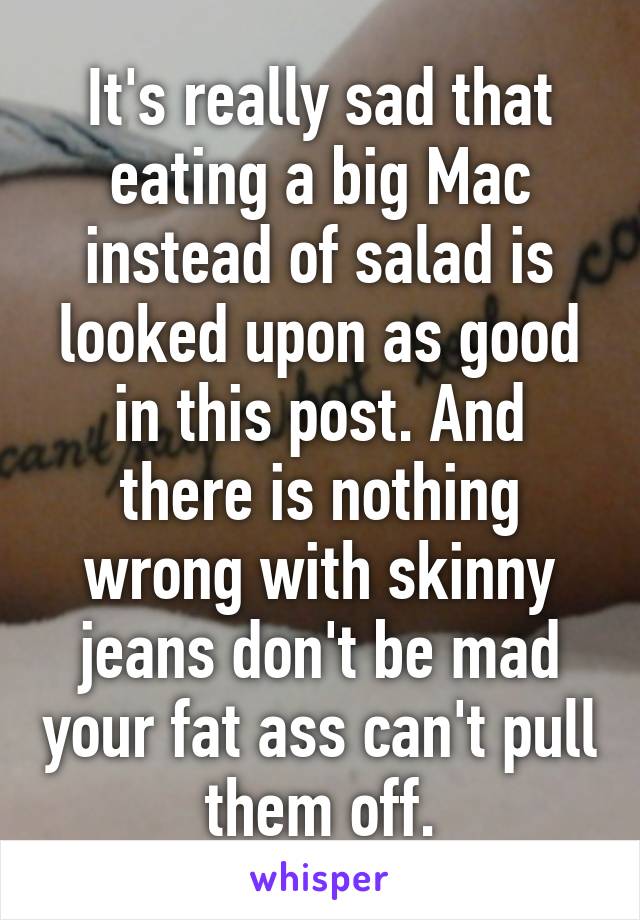 It's really sad that eating a big Mac instead of salad is looked upon as good in this post. And there is nothing wrong with skinny jeans don't be mad your fat ass can't pull them off.