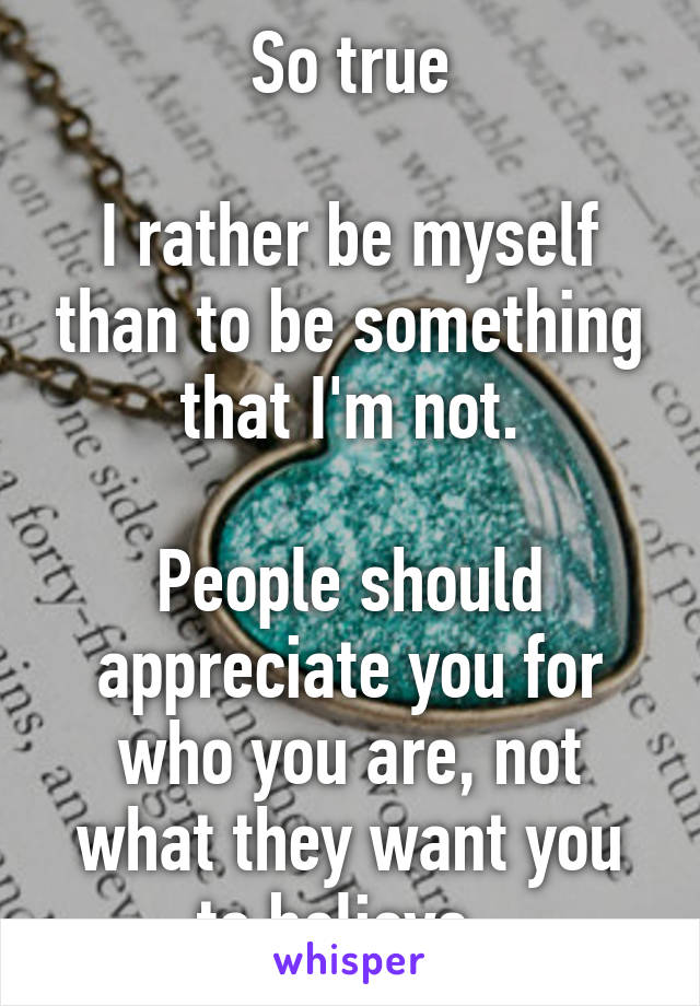 So true

I rather be myself than to be something that I'm not.

People should appreciate you for who you are, not what they want you to believe..