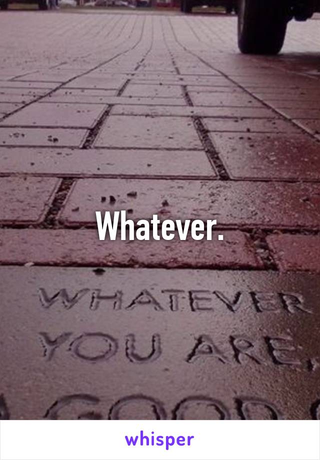 Whatever.