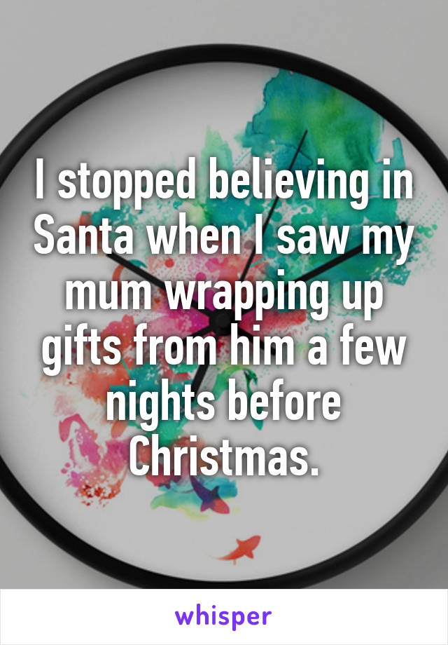 I stopped believing in Santa when I saw my mum wrapping up gifts from him a few nights before Christmas.