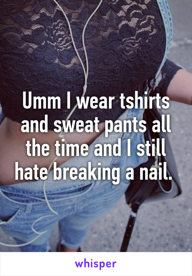 Umm I wear tshirts and sweat pants all the time and I still hate breaking a nail. 