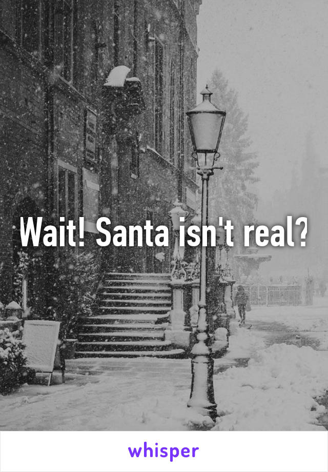 Wait! Santa isn't real?