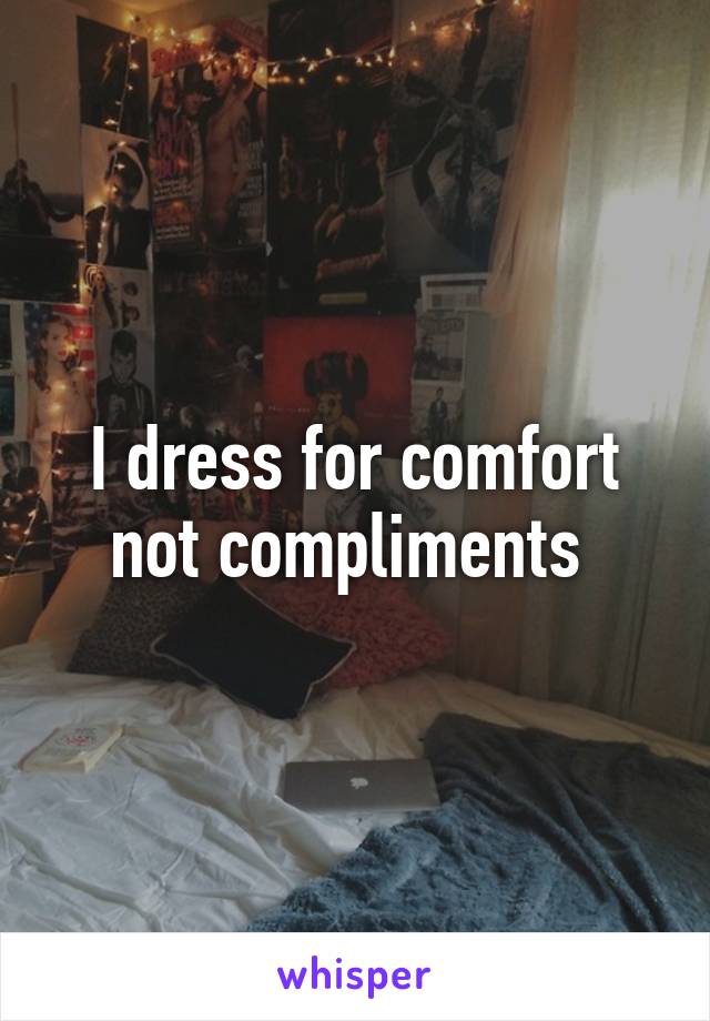 I dress for comfort not compliments 