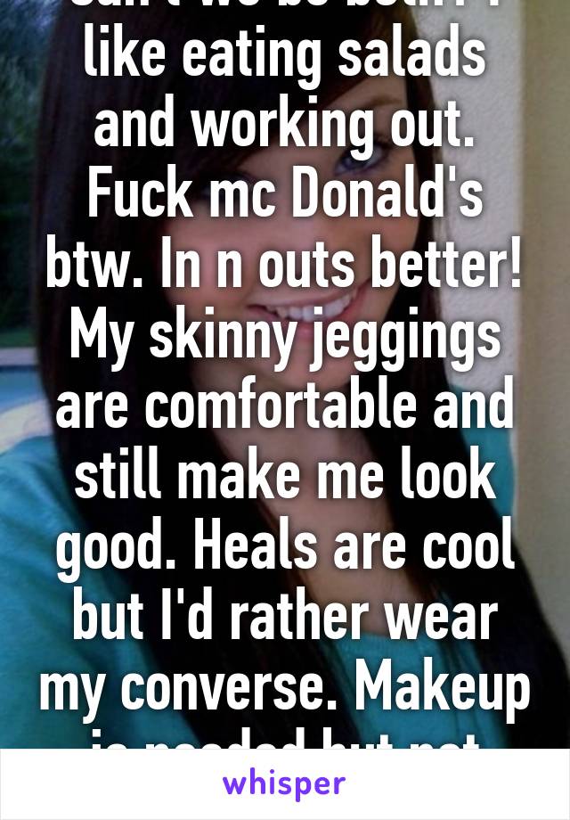 Can't we be both? I like eating salads and working out. Fuck mc Donald's btw. In n outs better! My skinny jeggings are comfortable and still make me look good. Heals are cool but I'd rather wear my converse. Makeup is needed but not over done. 