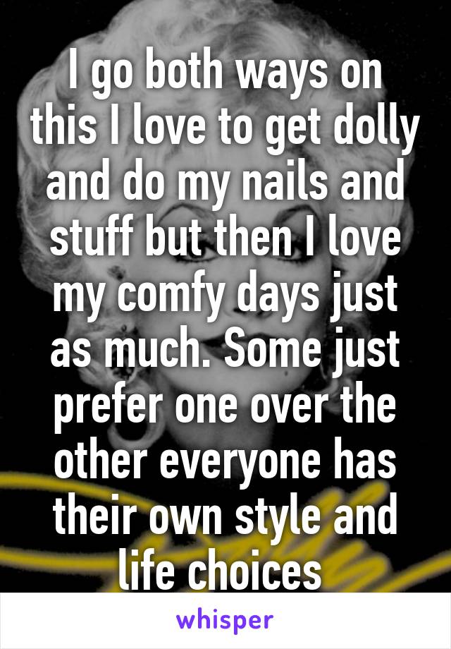 I go both ways on this I love to get dolly and do my nails and stuff but then I love my comfy days just as much. Some just prefer one over the other everyone has their own style and life choices 