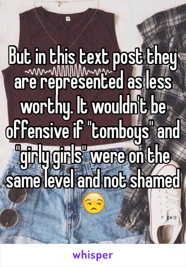 But in this text post they are represented as less worthy. It wouldn't be offensive if "tomboys" and "girly girls" were on the same level and not shamed 😒