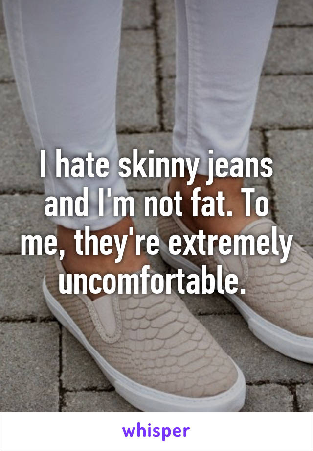 I hate skinny jeans and I'm not fat. To me, they're extremely uncomfortable. 