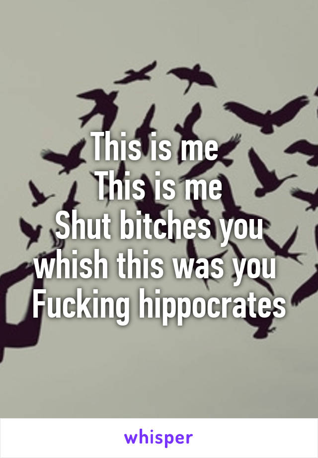 This is me 
This is me
Shut bitches you whish this was you 
Fucking hippocrates