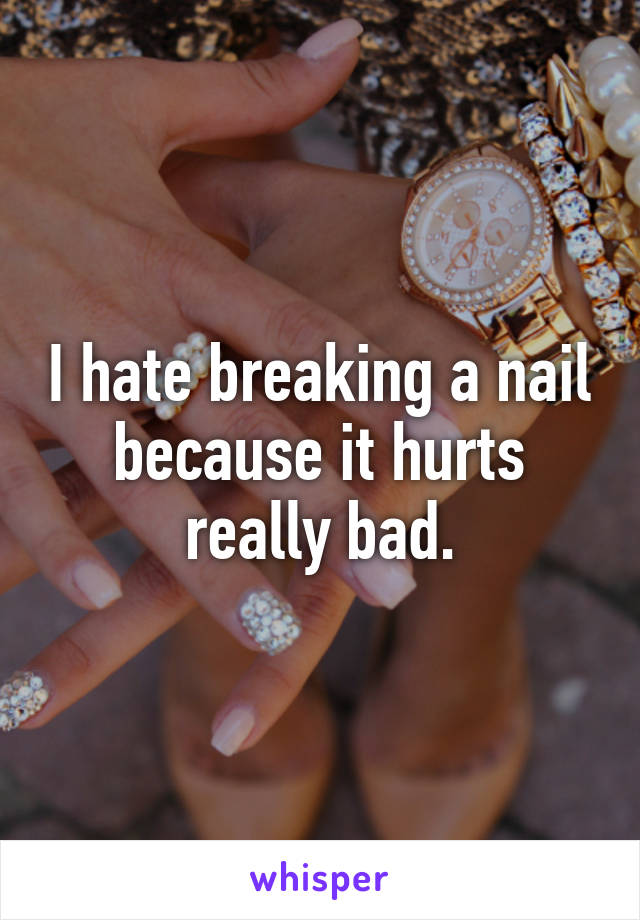 I hate breaking a nail because it hurts really bad.