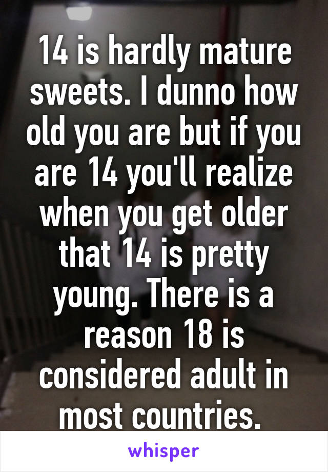 14 is hardly mature sweets. I dunno how old you are but if you are 14 you'll realize when you get older that 14 is pretty young. There is a reason 18 is considered adult in most countries. 