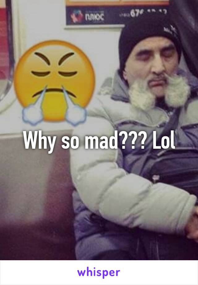 Why so mad??? Lol