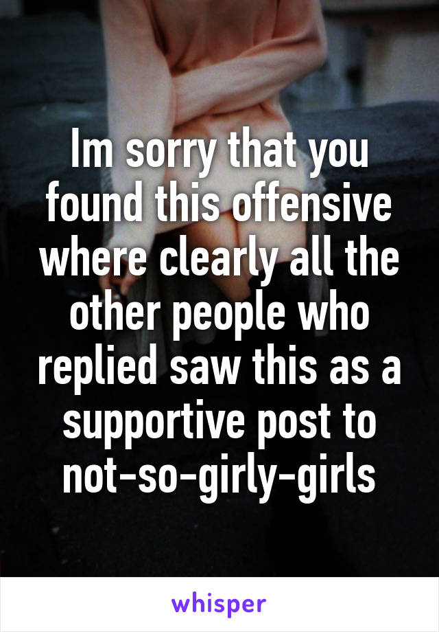 Im sorry that you found this offensive where clearly all the other people who replied saw this as a supportive post to not-so-girly-girls