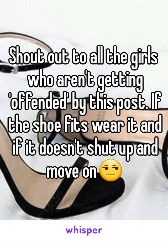 Shout out to all the girls who aren't getting 'offended' by this post. If the shoe fits wear it and if it doesn't shut up and move on😒