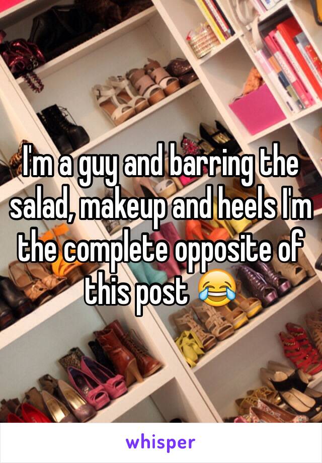 I'm a guy and barring the salad, makeup and heels I'm the complete opposite of this post 😂