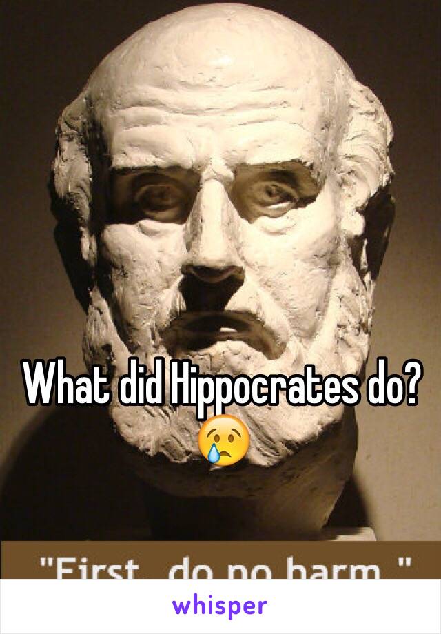 What did Hippocrates do? 
😢