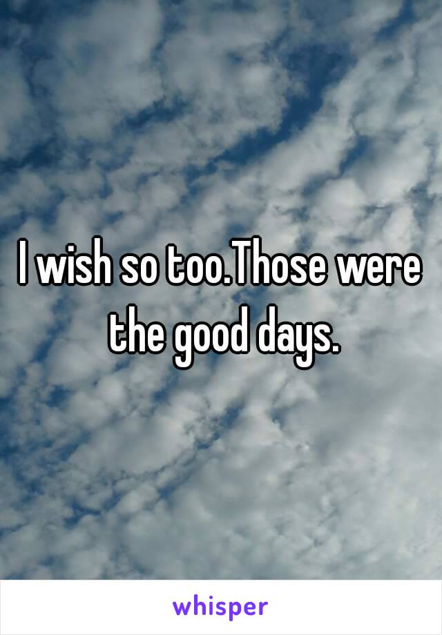 I wish so too.Those were the good days.