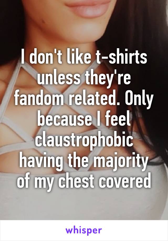 I don't like t-shirts unless they're fandom related. Only because I feel claustrophobic having the majority of my chest covered