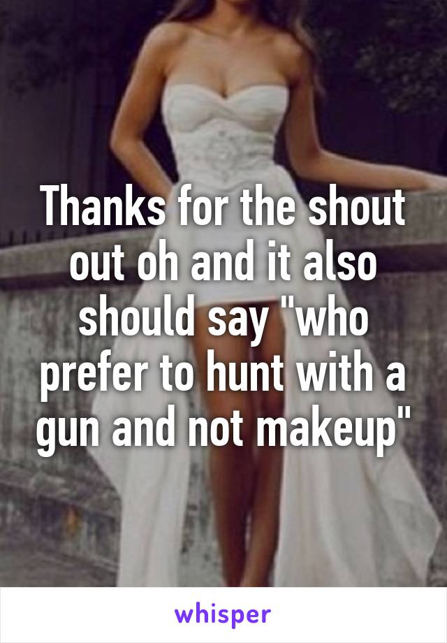 Thanks for the shout out oh and it also should say "who prefer to hunt with a gun and not makeup"