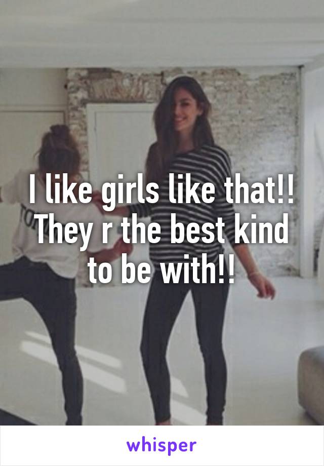 I like girls like that!! They r the best kind to be with!!