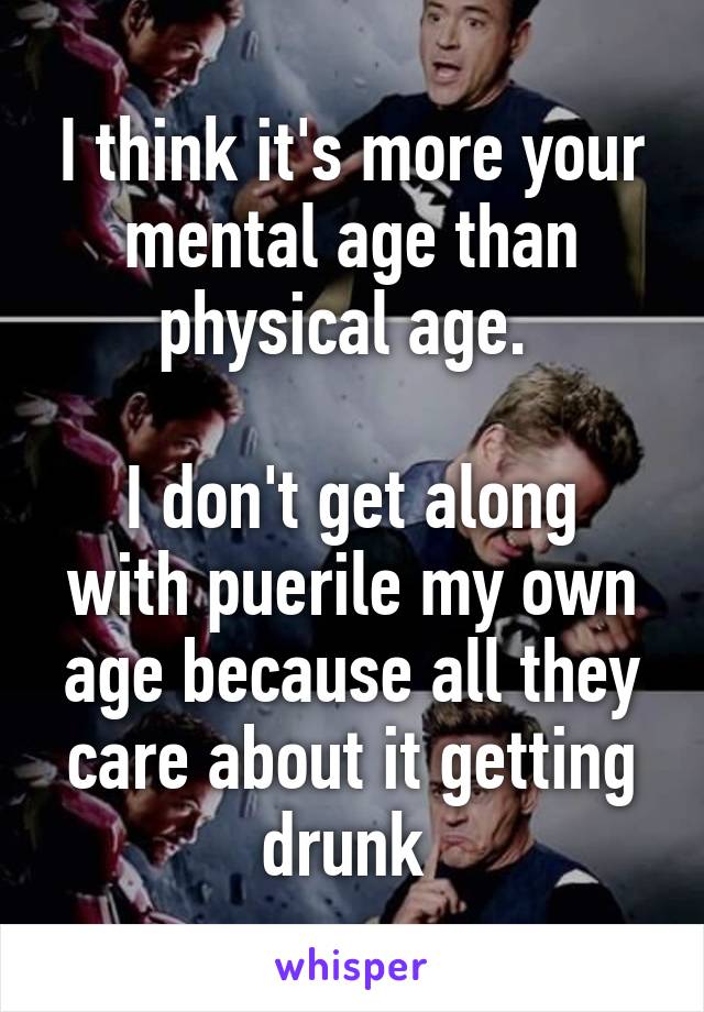 I think it's more your mental age than physical age. 

I don't get along with puerile my own age because all they care about it getting drunk 