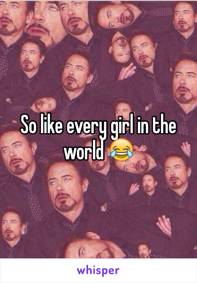 So like every girl in the world 😂