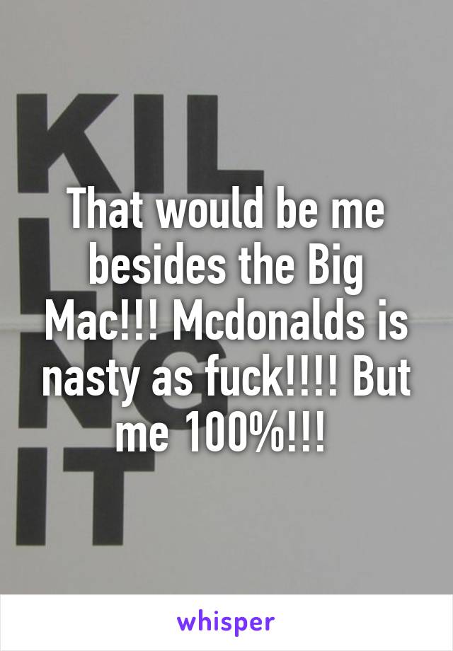 That would be me besides the Big Mac!!! Mcdonalds is nasty as fuck!!!! But me 100%!!! 