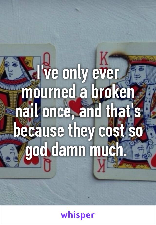 I've only ever mourned a broken nail once, and that's because they cost so god damn much. 