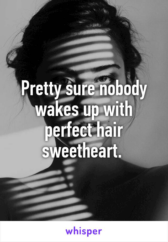 Pretty sure nobody wakes up with perfect hair sweetheart. 