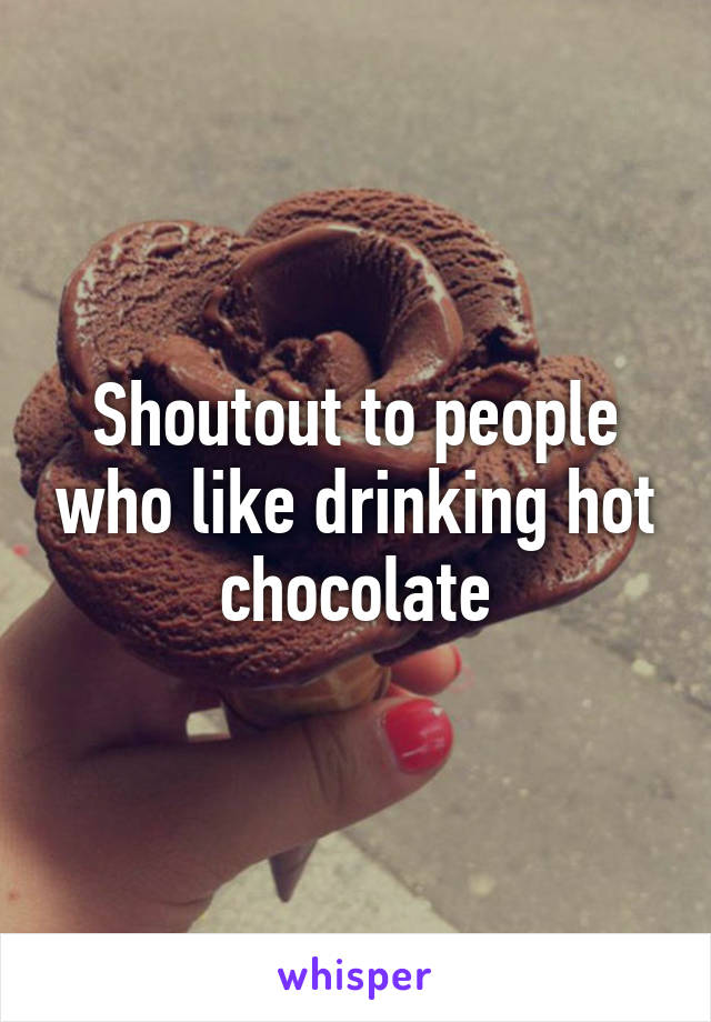 Shoutout to people who like drinking hot chocolate