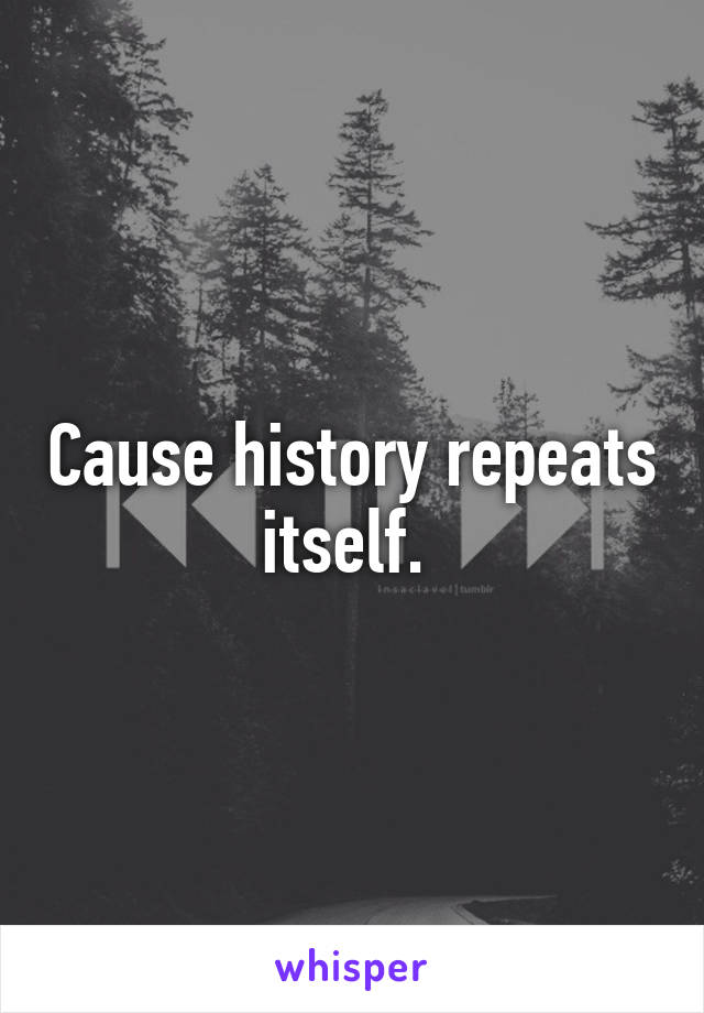 Cause history repeats itself. 