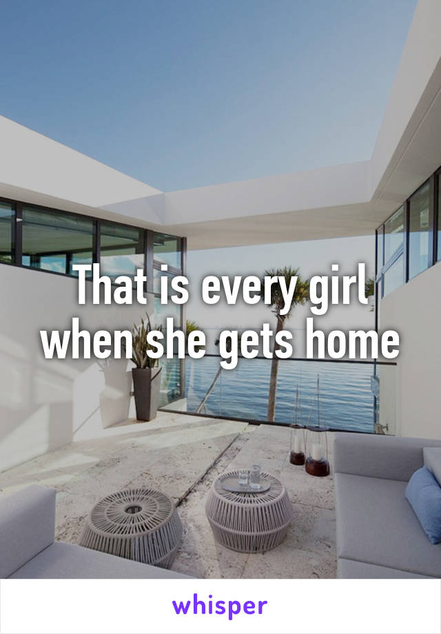 That is every girl when she gets home