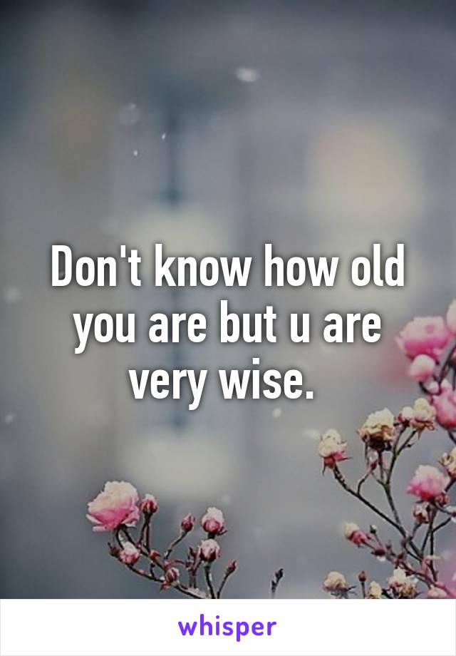 Don't know how old you are but u are very wise. 